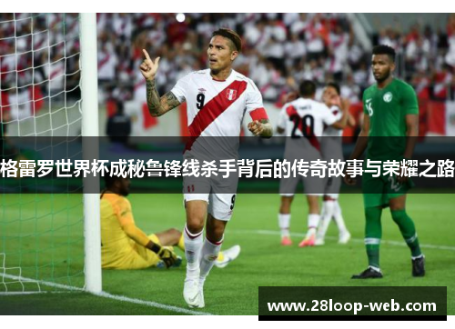格雷罗世界杯成秘鲁锋线杀手背后的传奇故事与荣耀之路