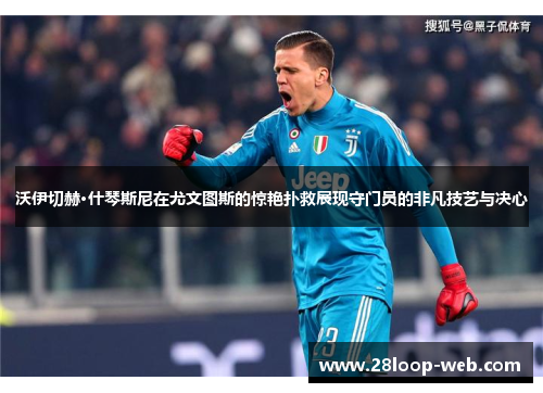 沃伊切赫·什琴斯尼在尤文图斯的惊艳扑救展现守门员的非凡技艺与决心