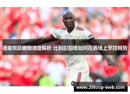 德里斯默滕斯速度解析 比利时前锋如何在赛场上掌控局势