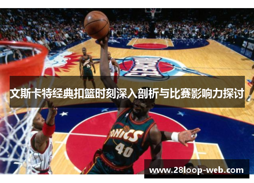 文斯卡特经典扣篮时刻深入剖析与比赛影响力探讨