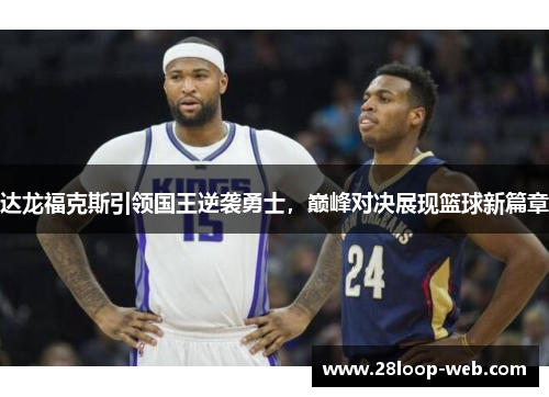 达龙福克斯引领国王逆袭勇士，巅峰对决展现篮球新篇章