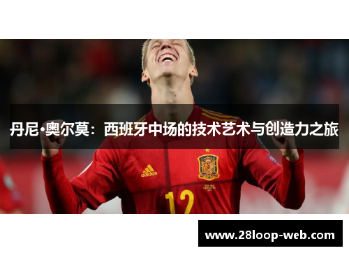 丹尼·奥尔莫：西班牙中场的技术艺术与创造力之旅