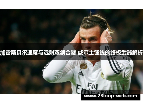 加雷斯贝尔速度与远射双剑合璧 威尔士锋线的终极武器解析