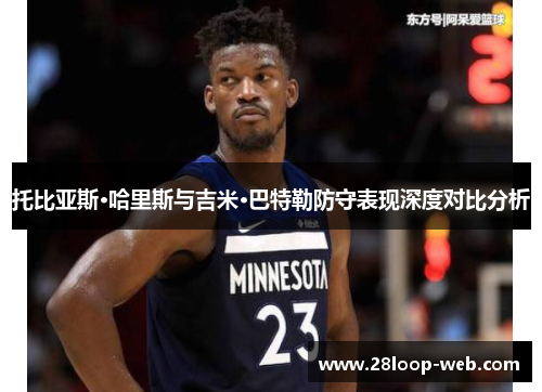 托比亚斯·哈里斯与吉米·巴特勒防守表现深度对比分析