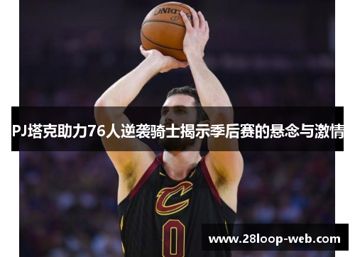PJ塔克助力76人逆袭骑士揭示季后赛的悬念与激情