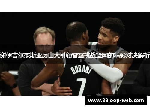 谢伊吉尔杰斯亚历山大引领雷霆挑战篮网的精彩对决解析
