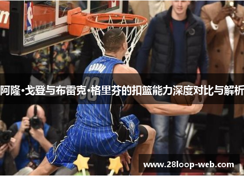 阿隆·戈登与布雷克·格里芬的扣篮能力深度对比与解析
