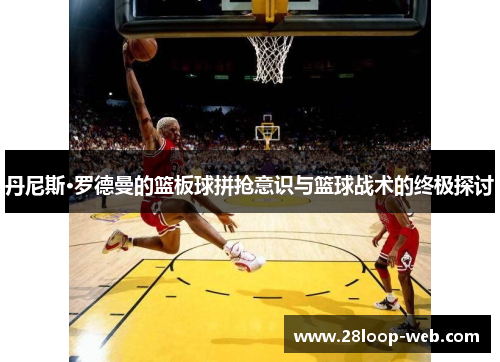 丹尼斯·罗德曼的篮板球拼抢意识与篮球战术的终极探讨
