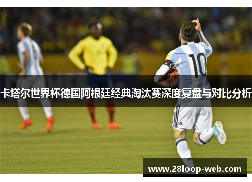 卡塔尔世界杯德国阿根廷经典淘汰赛深度复盘与对比分析