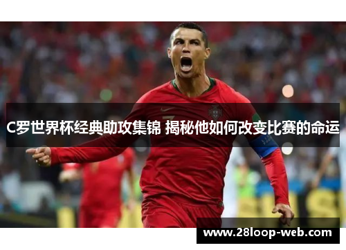 C罗世界杯经典助攻集锦 揭秘他如何改变比赛的命运