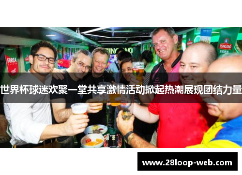 世界杯球迷欢聚一堂共享激情活动掀起热潮展现团结力量