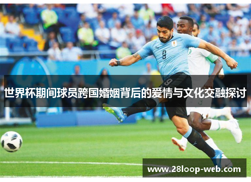 世界杯期间球员跨国婚姻背后的爱情与文化交融探讨