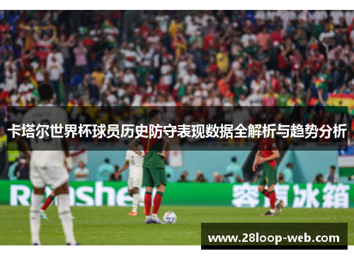 卡塔尔世界杯球员历史防守表现数据全解析与趋势分析