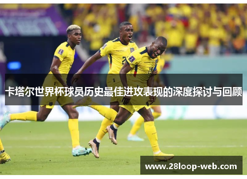 卡塔尔世界杯球员历史最佳进攻表现的深度探讨与回顾
