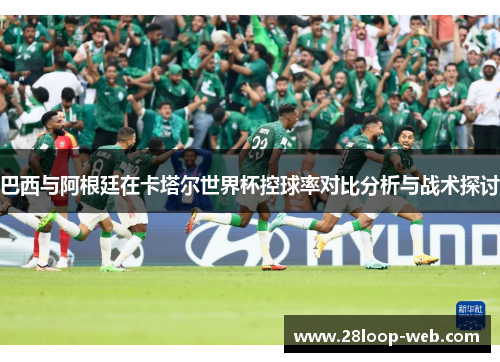 巴西与阿根廷在卡塔尔世界杯控球率对比分析与战术探讨
