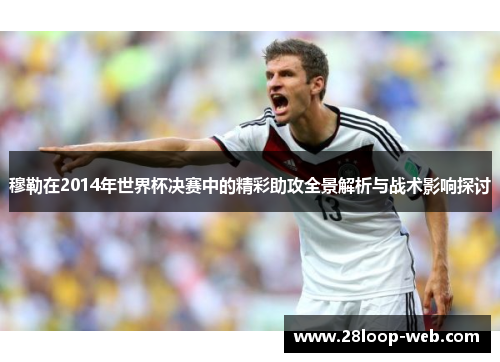 穆勒在2014年世界杯决赛中的精彩助攻全景解析与战术影响探讨
