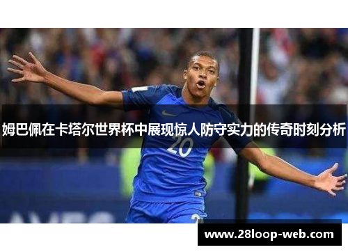 姆巴佩在卡塔尔世界杯中展现惊人防守实力的传奇时刻分析