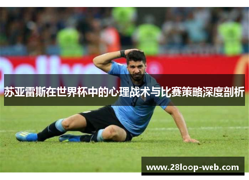 苏亚雷斯在世界杯中的心理战术与比赛策略深度剖析