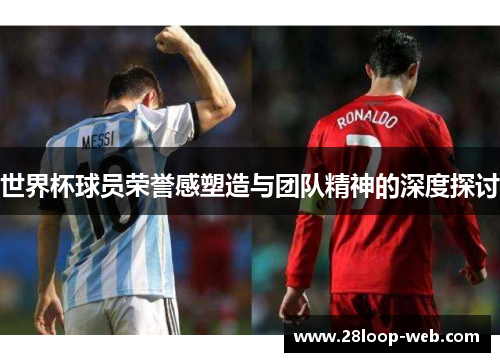 世界杯球员荣誉感塑造与团队精神的深度探讨