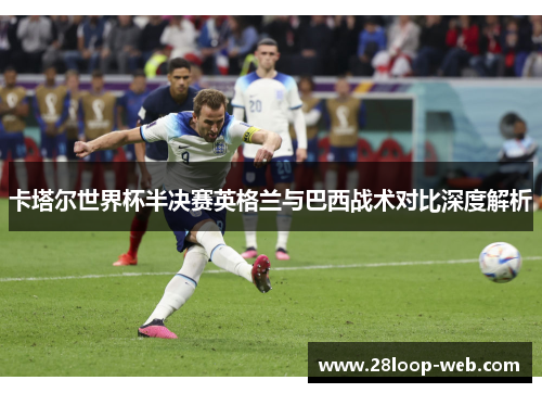 卡塔尔世界杯半决赛英格兰与巴西战术对比深度解析