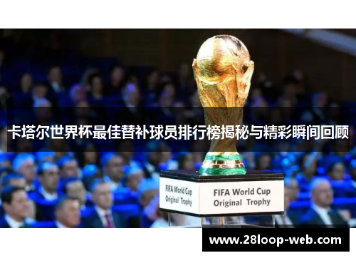 卡塔尔世界杯最佳替补球员排行榜揭秘与精彩瞬间回顾