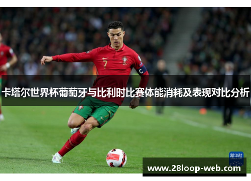 卡塔尔世界杯葡萄牙与比利时比赛体能消耗及表现对比分析