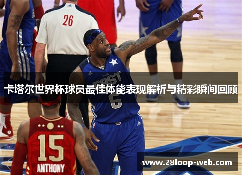 卡塔尔世界杯球员最佳体能表现解析与精彩瞬间回顾