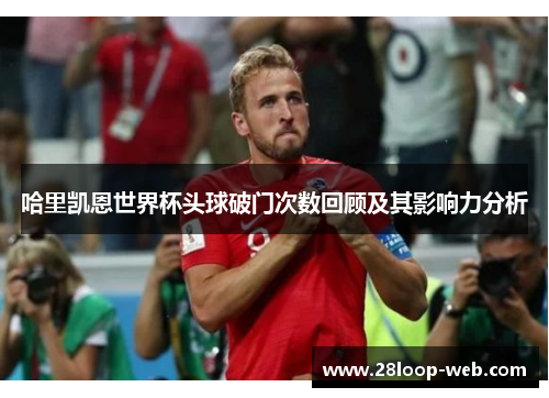 哈里凯恩世界杯头球破门次数回顾及其影响力分析