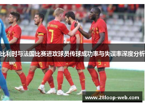 比利时与法国比赛进攻球员传球成功率与失误率深度分析