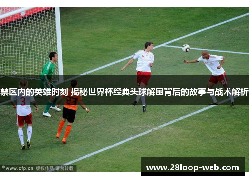禁区内的英雄时刻 揭秘世界杯经典头球解围背后的故事与战术解析