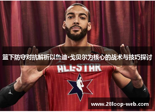 篮下防守对抗解析以鲁迪·戈贝尔为核心的战术与技巧探讨