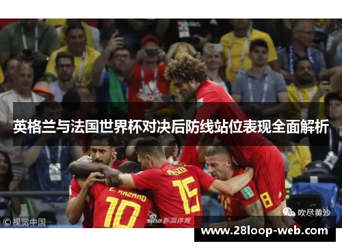 英格兰与法国世界杯对决后防线站位表现全面解析
