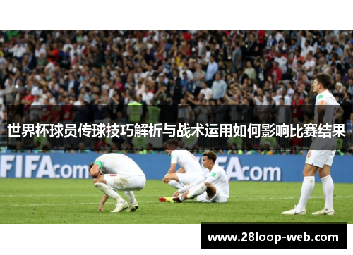世界杯球员传球技巧解析与战术运用如何影响比赛结果