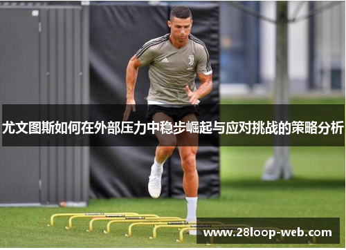 尤文图斯如何在外部压力中稳步崛起与应对挑战的策略分析
