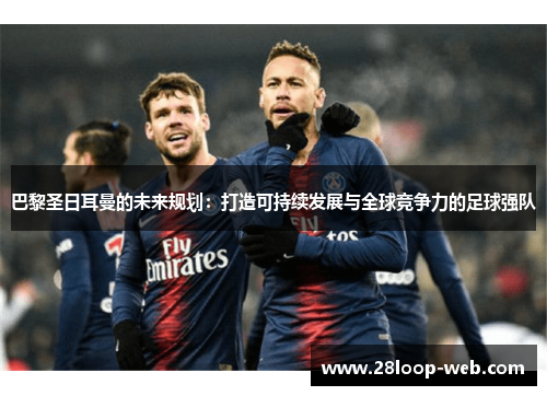 巴黎圣日耳曼的未来规划：打造可持续发展与全球竞争力的足球强队