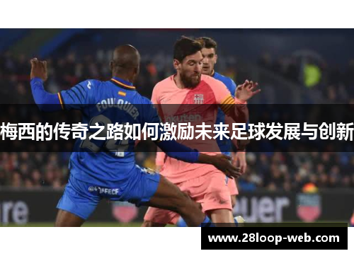 梅西的传奇之路如何激励未来足球发展与创新