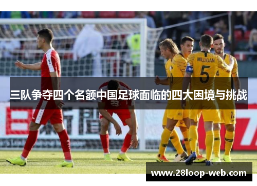 三队争夺四个名额中国足球面临的四大困境与挑战