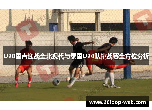 U20国青迎战全北现代与泰国U20队挑战赛全方位分析