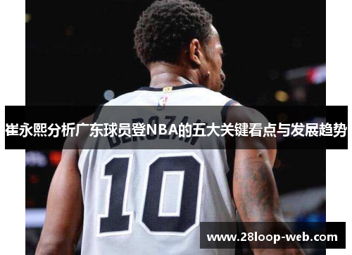 崔永熙分析广东球员登NBA的五大关键看点与发展趋势
