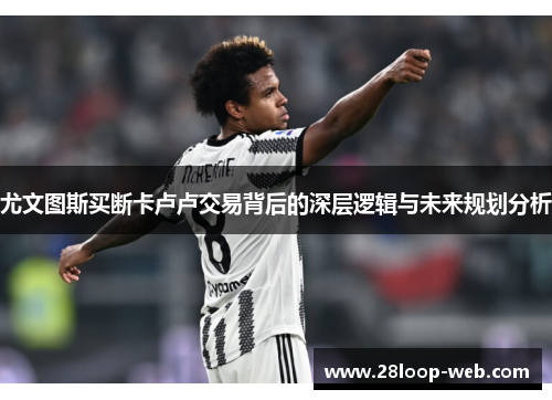 尤文图斯买断卡卢卢交易背后的深层逻辑与未来规划分析
