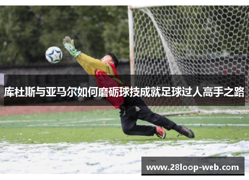 库杜斯与亚马尔如何磨砺球技成就足球过人高手之路
