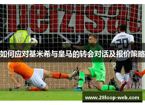 如何应对基米希与皇马的转会对话及报价策略