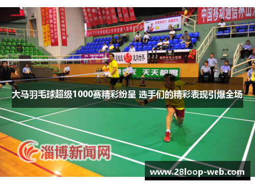大马羽毛球超级1000赛精彩纷呈 选手们的精彩表现引爆全场