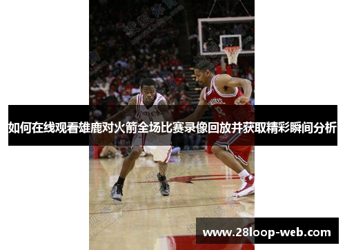 如何在线观看雄鹿对火箭全场比赛录像回放并获取精彩瞬间分析