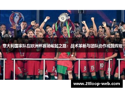 意大利国家队在欧洲杯赛场崛起之路：战术革新与团队协作成就辉煌