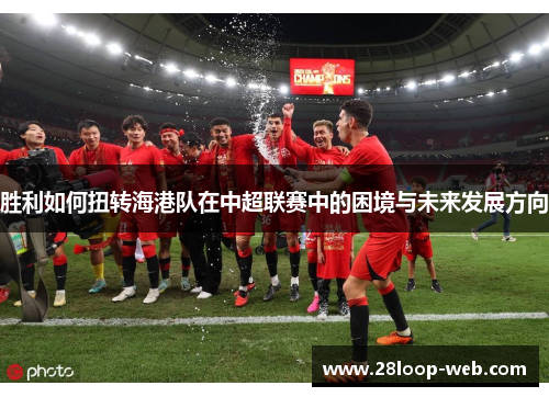 胜利如何扭转海港队在中超联赛中的困境与未来发展方向