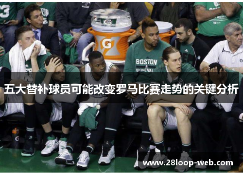 五大替补球员可能改变罗马比赛走势的关键分析