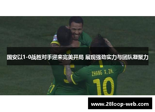 国安以1-0战胜对手迎来完美开局 展现强劲实力与团队凝聚力