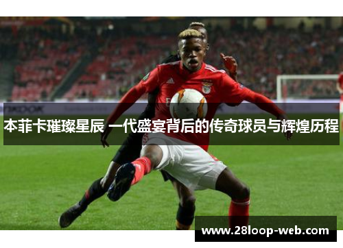 本菲卡璀璨星辰 一代盛宴背后的传奇球员与辉煌历程