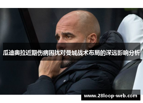 瓜迪奥拉近期伤病困扰对曼城战术布局的深远影响分析